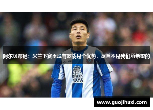 阿尔贝蒂尼：米兰下赛季没有欧战是个优势，尽管不是我们所希望的